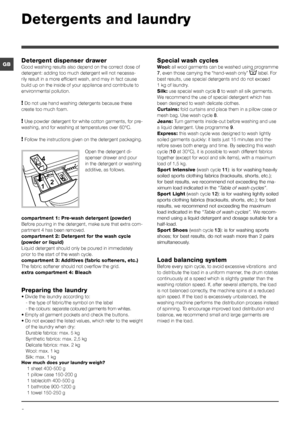 Page 88
GB
Detergents and laundry
Detergent dispenser drawer
Good washing results also depend on the correct dose of 
detergent: adding too much detergent will not necessa-
rily result in a more efficient wash, and may in fact cause 
build up on the inside of your appliance and contribute to 
environmental pollution.
! Do not use hand washing detergents because these 
create too much foam.
! Use powder detergent for white cotton garments, for pre-
washing, and for washing at temperatures over 60°C.
! Follow...