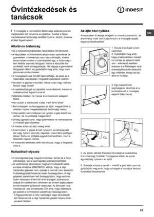 Page 21HU
21
Óvintézkedések és 
tanácsok
! A mosógép a nemzetközi biztonsági szabványoknak 
megfelelően lett tervezve és gyártva. Ezeket a figyel-
meztetéseket biztonsági okokból írjuk le, kérjük, olvassa 
el őket figyelmesen!
Általános biztonság
• Ez a készüléket háztartási használatra lett tervezve.
• A készüléket működtetésre alkalmatlan személyek (a 
gyerekeket is beleértve) nem használhatják, kivéve, 
amennyiben ezeket a személyeket egy, a biztonságu-
kért felelős személy felügyeli, illetve a készülék ha-...