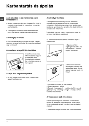 Page 2222
HU
Karbantartás és ápolás 
A víz elzárása és az elektromos áram 
kikapcsolása
• Minden mosás után zárja el a vízcsapot. Így kíméli a 
mosógép vízrendszerét és megszünteti a vízszivár-
gás kockázatát.
• A mosógép tisztításakor, illetve karbantartásakor 
húzza ki a hálózati csatlakozódugót az aljzatból.
A mosógép tisztítása
A külső részeket és a gumirészeket langyos, szappa-
nos vizes ronggyal tisztíthatja. Ne használjon oldószert 
vagy súrolószert!
A mosószer-adagoló fiók tisztítása
A fiók...