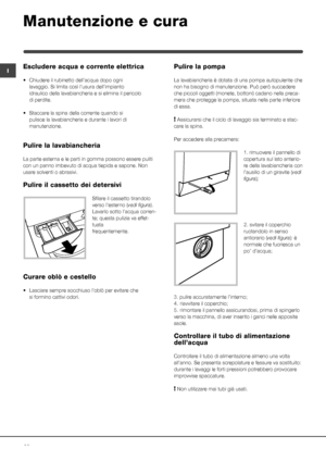 Page 2222
I
Manutenzione e cura 
Escludere acqua e corrente elettrica
• Chiudere il rubinetto dell’acqua dopo ogni 
 lavaggio. Si limita così l’usura dell’impianto 
 idraulico della lavabiancheria e si elimina il pericolo  
 di perdite.
• Staccare la spina della corrente quando si    
 pulisce la lavabiancheria e durante i lavori di    
 manutenzione.
Pulire la lavabiancheria
La parte esterna e le parti in gomma possono essere puliti 
con un panno imbevuto di acqua tiepida e sapone. Non 
usare solventi o...