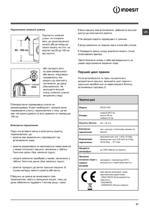 Page 2727
UK
65 - 100 cm
Підключення зливного шланга
 
Підключіть зливний 
шланг, не згинаючи 
його, до каналізаційного 
каналу або до входу до 
такого каналу на стіні, на 
відстані від 65 до 100 см 
від підлоги;
або покладіть його 
на край вмивальника 
або ванни, поєднавши 
направляючу, яка 
входить до комплекту 
постачання, до крану 
(див.малюнок). Не 
залишайте вільний 
кінець зливного шланга 
зануреним у воду.
 
! Використання подовжувача шланга не 
рекомендоване. В разi необхiдностi  використання...