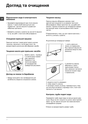 Page 3434
UK
Догляд та очищення 
Відключення води й електричного 
живлення
• Закривайте водопровідний кран після кожного 
прання. У такий спосіб зменшується знос 
гідравлічної  частини машини й усувається 
небезпека протікання.
• Виймайте штепсель з розетки під час миття машини 
та під час робіт з технічного обслуговування.
Очищення пральної машини
Зовнішня частина і гумові деталі можуть митися 
тканиною, змоченою у теплій воді й милі. Не 
використовуйте розчинники або абразивнi засоби.
Чищення касети для...