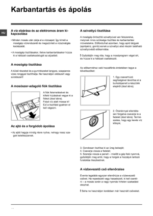 Page 4646
HU
Karbantartás és ápolás 
A víz elzárása és az elektromos áram ki-
kapcsolása
• Minden mosás után zárja el a vízcsapot. Így kíméli a 
mosógép vízrendszerét és megszünteti a vízszivárgás 
kockázatát.
• A mosógép tisztításakor, illetve karbantartásakor húzza 
ki a hálózati csatlakozódugót az aljzatból.
A mosógép tisztítása
A külső részeket és a gumirészeket langyos, szappanos 
vizes ronggyal tisztíthatja. Ne használjon oldószert vagy 
súrolószert!
A mosószer-adagoló fiók tisztítása
A fiók felemelésével...