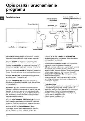 Page 5252
PL
Szufladka na środki piorące: do dozowania środków 
piorących i dodatków (patrz „Środki piorące i bielizna”). 
Przycisk ON/OFF: do włączania i wyłączania pralki.
Pokrętło PROGRAMÓW: do ustawiania programów.  W 
czasie trwania programu pokrętło pozostaje nieruchome.
Przyciski z kontrolkami FUNKCJI: do wyboru dostępnych 
funkcji. Kontrolka wybranej funkcji pozostaje zaświecona.
Pokrętło WIROWANIA: do nastawienia lub wyłączenia 
wirowania (patrz “Personalizacja”).
Pokrętło TEMPERATURY: do regulacji...