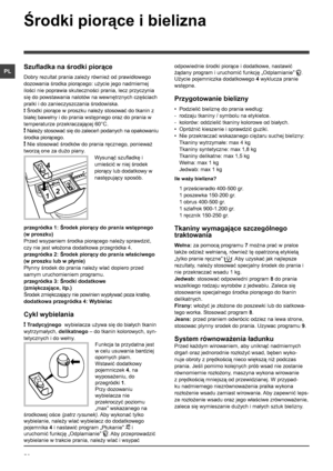 Page 5656
PL
Środki piorące i bielizna
Szufladka na środki piorące
Dobry rezultat prania zależy również od prawidłowego 
dozowania środka piorącego: użycie jego nadmiernej 
ilości nie poprawia skuteczności prania, lecz przyczynia 
się do powstawania nalotów na wewnętrznych częściach 
pralki i do zanieczyszczania środowiska.
! Środki piorące w proszku należy stosować do tkanin z 
białej bawełny i do prania wstępnego oraz do prania w 
temperaturze przekraczającej 60°C. 
! Należy stosować się do zaleceń podanych...