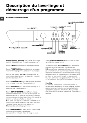 Page 1616
FR
Tiroir à produits lessiviels: pour charger les produits 
lessiviels et les additifs ( voir “Produits lessiviels et linge”).
Touche ON/OFF:  pour allumer ou éteindre le lave-linge.
Bouton  PROGRAMMES: pour sélectionner les program-
mes. Pendant le programme, le bouton ne tournera pas.
Touches avec voyants OPTION:  pour sélectionner les 
options disponibles. Le voyant correspondant à la option 
sélectionnée restera allumé.
Touche TEMPÉRATURE: pour sélectionner la températu-
re ou un lavage à froid...