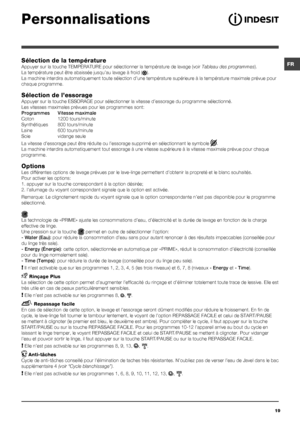 Page 19FR
19
Sélection de la température
Appuyer sur la touche TEMPÉRATURE pour sélectionner la températ\
ure de lavage (voir Tableau des programmes).
La température peut être abaissée jusqu’au lavage à froid\
 (
).
La machine interdira automatiquement toute sélection d’une tempé\
rature supérieure à la température maximale prévue pour 
chaque programme.
Sélection de l’essorage
Appuyer sur la touche ESSORAGE pour sélectionner la vitesse d’esso\
rage du programme sélectionné. 
Les vitesses maximales prévues pour...
