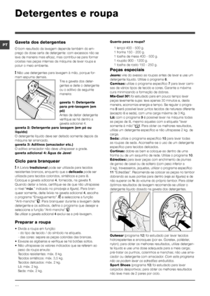 Page 3232
PT
Detergentes e roupa
Gaveta dos detergentes
O bom resultado da lavagem depende também do em-
prego da dose certa de detergente: com excessos não se 
lava de maneira mais eficaz, mas contribui-se para formar 
crostas nas peças internas da máquina de lavar roupa e 
poluir o meio ambiente.
! Não use detergentes para lavagem à mão, porque for -
mam espuma demais. Tire a gaveta dos deter-
gentes e deite o detergente 
ou o aditivo da seguinte 
maneira:
gaveta 1: Detergente 
para pré-lavagem (em 
pó)
Antes...