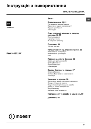 Page 4949
UK
Українська
Зміст
Встановлення, 50-51
Розпакування та вирівн‘ювання
Підключення води й електроенергії
Перший цикл прання
Технiчнi данi
Опис пральної машини та запуску 
програм, 52-53
Панель керування
Iндикаторнi лампи
Як запустити програму
Програми, 54
Таблиця програм
Налаштування пiд власнi потреби, 55
Встановлення температури
Встановлення центрифуги
Опції
Пральнi засоби та білизна, 56
Касета для пральних засобiв
Цикл вiдбiлювання
Підготовка білизни
Особливi речi
Заходи безпеки та поради, 57...