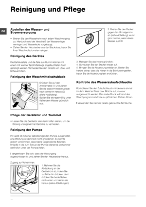 Page 3434
DEAbstellen der Wasser- und 
Stromversorgung
• Drehen Sie den Wasserhahn nach jedem Waschvorgang 
zu. Hierdurch wird der Verschleiß der Wasseranlage 
verringert und Wasserlecks vorgebeugt.
• Ziehen Sie den Netzstecker aus der Steckdose, bevor Sie 
Ihren Waschvollautomaten reinigen.
Reinigung des Gerätes
Die Gehäuseteile und die Teile aus Gummi können mit 
einem mit warmer Spülmittellauge angefeuchteten Tuch 
gereinigt werden. Vermeiden Sie den Einsatz von Löse- und 
Scheuermitteln.
Reinigung der...