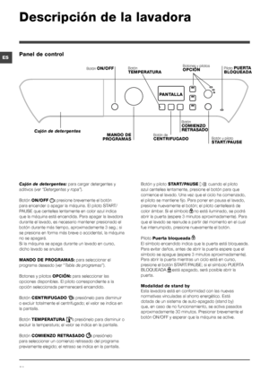 Page 5252
ES
Descripción de la lavadora
Panel de control
Botón TEMPERATURA
MANDO DE PROGRAMAS
Cajón de detergentes
Botón ON/OFF
Botón de CENTRIFUGADOBotón y piloto START/PAUSE
PANTALLA
Botón COMIENZO RETRASADO
Botones y pilotos OPCIÓNPiloto PUERTA BLOQUEADA
Cajón de detergentes: para cargar detergentes y 
aditivos (ver “Detergentes y ropa”).
Botón ON/OFF : presione brevemente el botón 
para encender o apagar la máquina. El piloto START/
PAUSE que centellea lentamente en color azul indica 
que la máquina está...