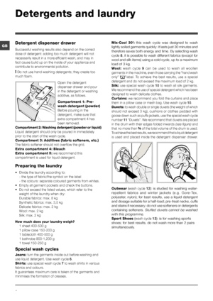 Page 88
GB
Detergents and laundry
Detergent dispenser drawer
Successful washing results also depend on the correct 
dose of detergent: adding too much detergent will not 
necessarily result in a more efficient wash, and may in 
fact cause build up on the inside of your appliance and 
contribute to environmental pollution.
! Do not use hand washing detergents; they create too 
much foam.
Open the detergent 
dispenser drawer and pour 
in the detergent or washing 
additive, as follows.
Compartment 1: Pre-
wash...