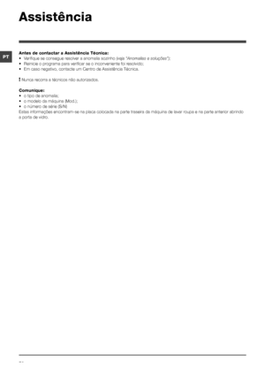 Page 7272
PT
Assistência
Antes de contactar a Assistência Técnica:
• Verifique se consegue resolver a anomalia sozinho (veja “Anomalias e soluções”);
•  Reinicie o programa para verificar se o inconveniente foi resolvido;
• Em caso negativo, contacte um Centro de Assistência Técnica.
! Nunca recorra a técnicos não autorizados.
Comunique:
• o tipo de anomalia;
• o modelo da máquina (Mod.);
• o número de série (S/N)
Estas informações encontram-se na placa colocada na parte traseira da máquina de lavar r oupa e na...