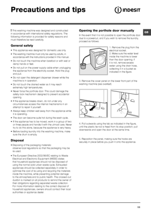 Page 1111
GB
Precautions and tips
Opening the porthole door manually
In the event that it is not possible to open the porthole door 
due to a powercut, and if you wish to remove the laundry, 
proceed as follows:1. Remove the plug from the 
electrical socket..
2. Make sure the water level 
inside the machine is lower 
than the door opening; if 
it is not, remove excess 
water using the drain hose, 
collecting it in a bucket as 
indicated in the figure.
3. Remove the cover panel on the lower front part of the...