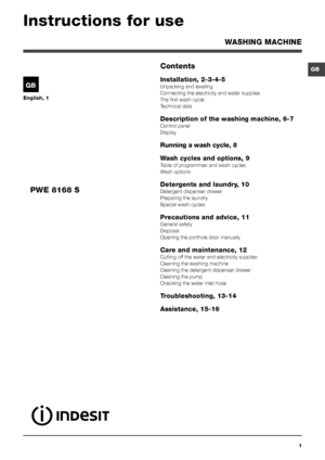 Page 11
GB
English, 1
GB
WASHING MACHINE
Contents
Installation, 2-3-4-5
Unpacking and levelling
Connecting the electricity and water supplies
The first wash cycle
Technical data
Description of the washing machine, 6-7
Control panel
Display
Running a wash cycle, 8
Wash cycles and options, 9
Table of programmes and wash cycles
Wash options
Detergents and laundry, 10
Detergent dispenser drawer
Preparing the laundry
Special wash cycles
Precautions and advice, 11
General safety
Disposal
Opening the porthole door...