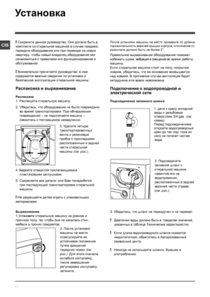 Page 1414
CIS
Установка
! Сохраните данное руководство. Оно должно быть в 
комплекте со стиральной машиной в случае продажи, 
передачи оборудования или при переезде на новую 
квартиру, чтобы новый владелец оборудования мог 
ознакомиться с правилами его функционирования и 
обслуживания.
! Внимательно прочитайте руководство: в нем 
содержатся важные сведения по установке и 
безопасной эксплуатации стиральной машины.
Распаковка и выравнивание
Распаковка
1. Распакуйте стиральную машину.
2.   Убедитесь, что...