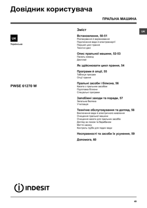 Page 4949
UK
Українська
UK
ПРАЛЬНА МАШИНА
Зміст
Встановлення, 50-51
Розпакування й вирiвнювання
Підключення води й електроенергії
Перший цикл прання
Технiчнi данi
Опис пральної машини, 52-53
Панель команд
Дисплей
Як здійснювати цикл прання, 54
Програми й опції, 55
Таблиця програм
Опції прання
Пральні засоби і білизна, 56
Касета з пральним засобом
Підготовка білизни
Спецiальнi програми
Запобіжні заходи та поради, 57
Загальна безпека
Утилiзацiя
Технічне обслуговування та догляд, 58
Виключення води й електричного...