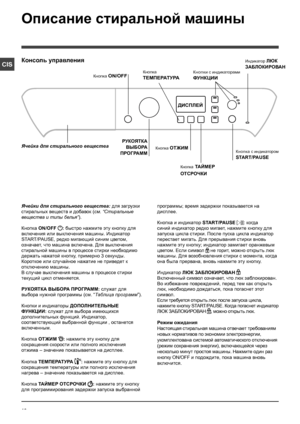 Page 1616
CIS
Описание стиральной машины
Консоль управления
Кнопка 
ТЕМПЕРАТУРА
РУКОЯТКА 
ВЫБОРА 
ПРОГРАММ
Ячейка для стирального вещества
Кнопка ON/OFF
Кнопка ОТЖИМКнопка с индикатором 
START/PAUSE
ДИСПЛЕЙ
Кнопка ТАЙМЕР 
ОТСРОЧКИ 
Кнопки с индикаторами 
ФУНКЦИИ
Индикатор ЛЮК 
ЗАБЛОКИРОВАН
Ячейки для стирального вещества: для загрузки 
стиральных веществ и добавок (см. “Стиральные 
вещества и типы белья”).
Кнопка ON/OFF : быстро нажмите эту кнопку для 
включения или выключения машины. Индикатор 
START/PAUSE,...