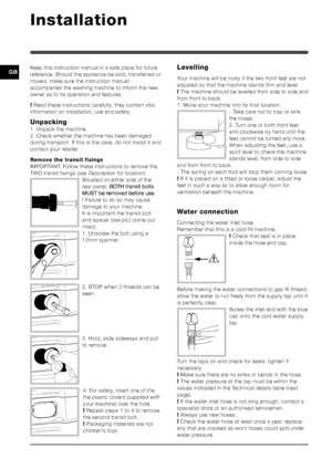 Page 22
GBKeep this instruction manual in a safe place for future
reference. Should the appliance be sold, transferred or
moved, make sure the instruction manual
accompanies the washing machine to inform the new
owner as to its operation and features.
! Read these instructions carefully: they contain vital
information on installation, use and safety.
Unpacking
1. Unpack the machine.
2. Check whether the machine has been damaged
during transport. If this is the case, do not install it and
contact your...