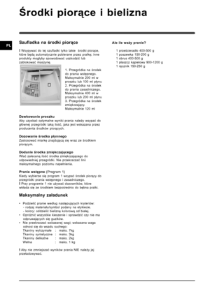 Page 3232
PL
Środki piorące i bielizna
Szufladka na środki piorące
! Wsypywać do tej szufladki tylko takie  środki piorące,
które będą automatycznie pobierane przez pralkę; inne
produkty mogłyby spowodować uszkodzić lub
zablokować maszynę.
1. Przegródka na środek
do prania wstępnego.
Maksymalnie 200 ml w
proszku lub 100 ml płynu
2. Przegródka na środek
do prania zasadniczego.
Maksymalnie 400 ml w
proszku lub 200 ml płynu
3. Przegródka na środek
zmiękczający.
Maksymalnie 120 ml
Dawkowanie proszku
Aby uzyskać...