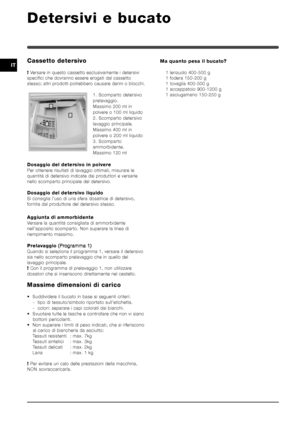 Page 6868
IT
Detersivi e bucato
Cassetto detersivo
! Versare in questo cassetto esclusivamente i detersivi
specifici che dovranno essere erogati dal cassetto
stesso; altri prodotti potrebbero causare danni o blocchi.
1. Scomparto detersivo
prelavaggio.
Massimo 200 ml in
polvere o 100 ml liquido
2. Scomparto detersivo
lavaggio principale.
Massimo 400 ml in
polvere o 200 ml liquido
3. Scomparto
ammorbidente.
Massimo 120 ml
Dosaggio del detersivo in polvere
Per ottenere risultati di lavaggio ottimali, misurare le...