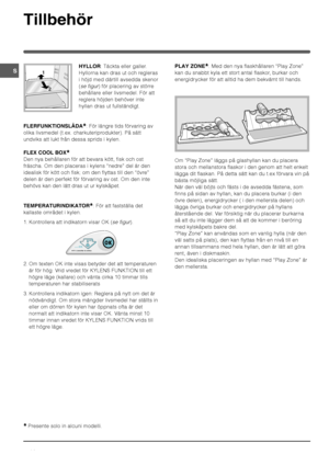 Page 14

	


!%##: Täckta eller galle r.
Hyllorna kan dras ut och regleras 
i höjd med därtill avsedda skenor
(
se figur) för placering av större
behållare eller livsmedel. För att
reglera höjden behöver inte
hyllan dras ut fullständigt.
#()#+$
: För längre tids förvaring av
olika livsmedel (t.ex. charkuteriprodukter). På sätt
undviks att lukt från dessa sprids i kylen. 
#.	/#	0.
Den nya behållaren för att bevara kött, fisk och ost 
fräscha. Om den placeras i kylens “nedre” del är...