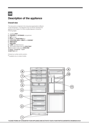 Page 44
Description of the appliance
Overall view
The instructions contained in this manual are applicable to different
model refrigerators. The diagrams may not directly represent the
appliance purchased. For more complex features, consult the
following pages.
1Levelling  FEET
2 FREEZER  and STORAGE  compartment
3 IceIce IceIce
Ice
33
33
3   
  
 ice tray •
4   FRUIT  and VEGETABLE  bin
5 FLEX COOL BOX  for MEAT  and CHEESE*
6 WINE  RACK*
7 SHELVES•
8 LAMP  (see Maintenance).
9 Removable lidded shelf with...