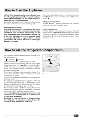 Page 75
How to Start the Appliance
NOTICE: After the appliance has been delivered, stand
it in the upright position and wait approximately 3
hours before connecting it to the electrical outlet to
guarantee that it operates properly.
Before placing foodstuffs in the refrigerator or freezer, clean
the interior well with warm water and baking soda.
Motor protection delay
This model is provided with a motor protection control
system. Therefore, if the compressor does not start
immediately upon installation, do...