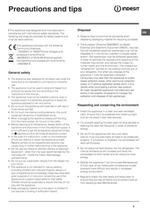 Page 9GB
9
Precautions and tips
! The appliance was designed and manufactured in
compliance with international safety standards. The
following warnings are provided for safety reasons and
must be read carefully.
This appliance complies with the following
Community Directives:
- 73/23/EEC of 19/02/73 (Low Voltage) and
subsequent amendments;
-89/336/EEC of 03.05.89 (Electromagnetic
Compatibility) and subsequent amendments;
- 2002/96/CE..
General safety
• The appliance was designed for domestic use inside the...