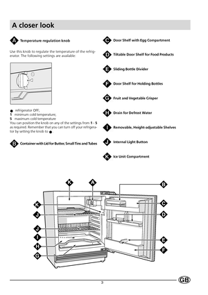 Page 53GB
A closer look
Door Shelf with Egg Compartment
Tiltable Door Shelf for Food Products
Sliding Bottle Divider
Door Shelf for Holding Bottles
Fruit and Vegetable Crisper
Drain for Defrost Water
Removable, Height-adjustable Shelves
Internal Light Button
Ice Unit Compartment
Temperature regulation knob
Use this knob to regulate the temperature of the refrig-
erator. The following settings are available:
  refrigerator OFF;
1   minimum cold temperature;
5   maximum cold temperature
You can position the knob...