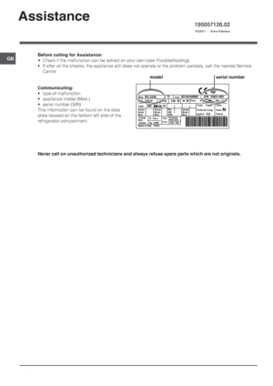 Page 1616
GB
195057126.02
 03/2011  -  Xerox Fabriano
Assistance
Before calling for Assistance:
•Check if the malfunction can be solved on your own (see Troubleshooting).
• If after all the checks, the appliance still does not operate or the problem persists, call the nearest Service
Centre
Communicating:
• type of malfunction
• appliance model (Mod.)
• serial number (S/N)
This information can be found on the data
plate located on the bottom left side of the
refrigerator compartment.
Never call on unauthorized...