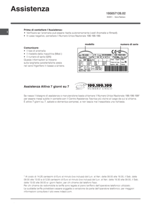 Page 88
I
Assistenza
195057126.02
 03/2011 -  Xerox Fabriano
Prima di contattare l’Assistenza:
•Verificare se l’anomalia può essere risolta autonomamente (vedi Anomalie e Rimedi).
• In caso negativo, contattare il Numero Unico Nazionale 199.199.199.
Comunicare:
• il tipo di anomalia
• il modello della macchina (Mod.)
• il numero di serie (S/N)
Queste informazioni si trovano
sulla targhetta caratteristiche posta
nel vano frigorifero in basso a sinistra.
Assistenza Attiva 7 giorni su 7
Se nasce il bisogno di...