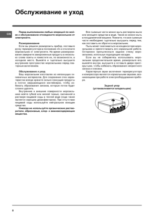 Page 8CIS
8
Обслуживание и уход
Перед выполнением любых операций по мой-
ке и обслуживанию отсоедините морозильник от 
электросети.
Размораживание
Если вы решили разморозить прибор, поставьте 
ручку терморег улятора в положение «0» и отк лючите 
морозильник от электросети. На время разморажи-
вания заверните замороженные продукты в несколь-
ко слоев газеты и поместите их, по возможности, в 
холодное место. Вымойте и тщательно высушите 
внутреннее пространство морозильника перед пов-
торным включением....