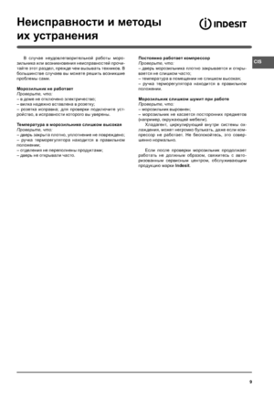 Page 9CIS
9
Неисправности и методы
их устранения
В случае неудовлетворительной работы моро-
зильника или возникновения неисправностей прочи-
тайте этот раздел, прежде чем вызывать техников. В 
большинстве случаев вы можете решить возникшие 
проблемы сами.
Морозильник не работает
Проверьте, что:
– в доме не отк лючено электричество;
– вилка надежно вставлена в розетку;
– розетка исправна; для проверки подк лючите уст-
ройство, в исправности которого вы уверены.
Температура в морозильнике слишком высокая...