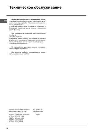 Page 10CIS
10
Техническое обслуживание
Перед тем как обратиться в сервисный центр:
– проверьте, можно ли устранить неисправность са-
мостоятельно (см. раздел «Неисправности и мето-
ды их устранения»);
– если неисправность не устраняется, позвоните в 
ближайший сервисный центр (список в сервисном 
сертификате).
При обращении в сервисный центр необходимо 
сообщить:
– модель изделия;
– серийный номер изделия (эти данные вы найдете 
в табличке с техническими характеристиками, распо-
ложенной на левой стенке...