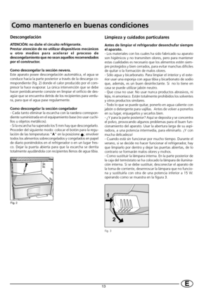 Page 1513E
Limpieza y cuidados particulares
Antes de limpiar el refrigerador desenchufar siempre
el aparato.
- Los materiales con los cuales ha sido fabricado su aparato
son higiénicos y no transmiten olores, pero para mantener
estas cualidades es necesario que los alimentos estén siem-
pre protegidos y bien cerrados, para evitar manchas difíciles
de quitar o la formación de malos olores.
- Sólo agua y bicarbonato. Para limpiar el interior y el exte-
rior usar una esponja con agua tibia y bicarbonato de sodio...