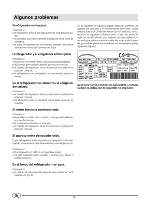 Page 1614E
El refrigerador no funciona.
Controlar si:
• el interruptor general del departamento está desconecta-
do;
• la clavija no está correctamente introducida en la toma de
corriente;
• la toma de corriente no es eficiente; intentar conectar la
clavija a otra toma de corriente del local.
El refrigerador y el congelador enfrían poco.
Controlar si:
• las puertas no cierran bien o las juntas están gastadas;
• las puertas permanecen abiertas por mucho tiempo;
• el mando de regulación de la temperatura no está...