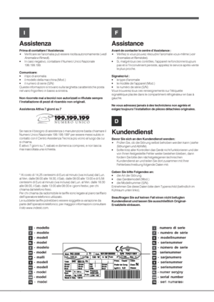 Page 44
Assistenza
Prima di contattare l’Assistenza:
•Verificare se l’anomalia può essere risolta autonomamente (vedi
Anomalie e Rimedi
).
• In caso negativo, contattare il Numero Unico Nazionale
199.199.199.
Comunicare:
• il tipo di anomalia
• il modello della macchina (Mod.)
• il numero di serie (S/N)
Queste informazioni si trovano sulla targhetta caratteristiche posta
nel vano frigorifero in basso a sinistra.
Non ricorrete mai a tecnici non autorizzati e rifiutate sempre
l’installazione di pezzi di ricambio...