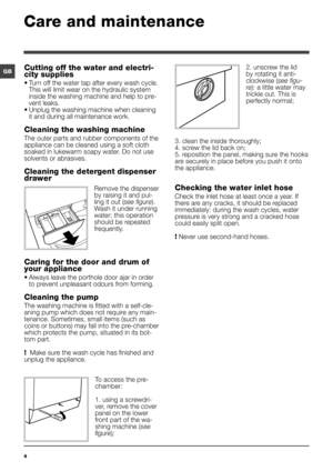 Page 44
GB
Care and maintenance 
Cutting off the water and electri-
city supplies
• Turn off the water tap after every wash cycle. 
This will limit wear on the hydraulic system 
inside the washing machine and help to pre-
vent leaks.
• Unplug the washing machine when cleaning 
it and during all maintenance work.
Cleaning the washing machine
The outer parts and rubber components of the 
appliance can be cleaned using a soft cloth 
soaked in lukewarm soapy water. Do not use 
solvents or abrasives.
Cleaning the...