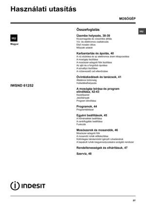 Page 37HU
37
Magyar
Összefoglalás
Üzembe helyezés, 38-39
Kicsomagolás és vízszintbe állítás
Víz- és elektromos csatlakozás
Első mosási ciklus
Műszaki adatok
Karbantartás és ápolás, 40
A víz elzárása és az elektromos áram kikapcsolása
A mosógép tisztítása
A mosószer-adagoló fiók tisztítása
Az ajtó és a forgódob ápolása
A szivattyú tisztítása
A vízbevezető cső ellenőrzése
Óvintézkedések és tanácsok, 41
Általános biztonság
Hulladékelhelyezés
A mosógép leírása és program
elindítása, 42-43
Kezelőpanel
Jelzőlámpák...