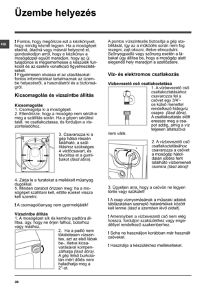 Page 3838
HU
Üzembe helyezés
! Fontos, hogy megőrizze ezt a kézikönyvet, 
hogy mindig kéznél legyen. Ha a mosógépet 
eladná, átadná vagy másnál helyezné el, 
gondoskodjon arról, hogy e kézikönyv a 
mosógéppel együtt maradjon, hogy az új 
tulajdonos is megismerhesse a készülék fun-
kcióit és az ezekre vonatkozó figyelmezteté-
seket.
! Figyelmesen olvassa el az utasításokat: 
fontos információkat tartalmaznak az üzem-
be helyezésről, a használatról és a biztonsá-
gról.
Kicsomagolás és vízszintbe állítás...