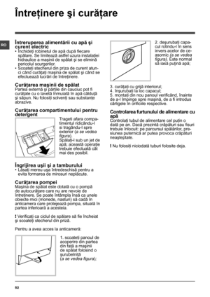 Page 5252
ROÎntreruperea alimentării cu apă şi 
curent electric
• Închideţi robinetul de apă după fiecare 
spălare. Se limitează astfel uzura instalaţiei 
hidraulice a maşinii de spălat şi se elimină 
pericolul scurgerilor.
• Scoateţi stecherul din priza de curent atun-
ci când curăţaţi maşina de spălat şi când se 
efectuează lucrări de întreţinere.
Curăţarea maşinii de spălat
Partea externă şi părţile din cauciuc pot fi 
curăţate cu o lavetă înmuiată în apă călduţă 
şi săpun. Nu folosiţi solvenţi sau substanţe...