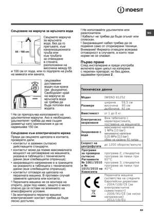 Page 63
63
Свързване на маркуча за мръсната вода
 
Свържете маркуча 
за мръсната 
вода, без да го 
прегъвате, към 
канализационната 
тръба или 
към тръбата 
за отвеждане 
в стената, 
разположени на 
височина между 65 
и 100 см от пода, или го подпрете на ръба 
на мивката или ваната, 
свързвайки 
доставения 
водач към крана 
(вж. фигурата). 
Свободният край 
на маркуча за 
мръсната вода 
не трябва да 
бъде потопен във 
водата.
! Не се препоръчва използването на 
удължителни маркучи. Ако е необходимо,...