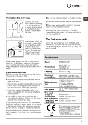 Page 3GB
3
Technical data
ModelIWSND 51051
Dimensions width 59,5 cm
height 85 cm
depth 42 cm
Capacity from 1 to 5 kg 
Electrical 
connections please refer to the technical 
data plate fixed to the machine
Water connec-
tionmaximum pressure 
1 MPa (10 bar)
minimum pressure 
0.05 MPa (0.5 bar)
drum capacity 40 litres
Spin speed up to 1000 rotations per 
minute
Test wash 
cycles in 
accordance 
with directives 
1061/2010 and 
1015/2010 Programme 2: 
Cotton standard 60°C. 
Programme 3: 
Cotton standard 40°C.
This...