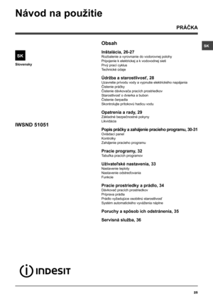 Page 25SK
25
Slovensky
Obsah
Inštalácia, 26-27
Rozbalenie a vyrovnanie do vodorovnej polohy
Pripojenie k elektrickej a k vodovodnej sieti
Prvý prací cyklus
Technické údaje
Údržba a starostlivosť, 28
Uzavretie prívodu vody a vypnutie elektrického napájania
Čistenie práčky 
Čistenie dávkovača pracích prostriedkov
Starostlivosť o dvierka a bubon
Čistenie čerpadla
Skontrolujte prítokovú hadicu vodu
Opatrenia a rady, 29
Základné bezpečnostné pokyny
Likvidácia
Popis práčky a zahájenie pracieho programu, 30-31...