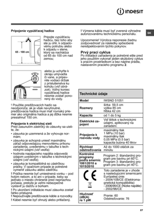 Page 27SK
27
65 - 100 cm
Pripojenie vypúšťacej hadice
 
Pripojte vypúšťaciu 
hadicu, bez toho aby 
ste ju ohli, k odpado-
vému potrubiu alebo 
k odpadu v stene, 
ktorý sa nachádza 
od 65 do 100 cm nad 
zemou;
alebo ju uchyťte k 
okraju umývadla 
či vane, a pripev-
nite vodiaci držiak 
z príslušenstva ku 
kohútu (viď obrá-
zok). Voľný koniec 
vypúšťacej hadice 
nesmie zostať pono-
rený do vody.
! Použitie predlžovacích hadíc sa 
neodporúča; ak je však nevyhnutné, 
predlžovacia hadica musí mať rovnaký prie-
mer...