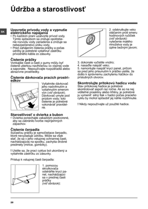 Page 2828
SKUzavretie prívodu vody a vypnutie 
elektrického napájania
• Po každom praní uzatvorte prívod vody. 
Týmto spôsobom sa znižuje opotrebe-
nie rozvodu vody zariadenia a znížuje sa 
nebezpečenstvo úniku vody.
•  Pred zahájením čistenia práčky a  počas 
údržby je potrebné vytiahnuť zástrčku 
prívodného kábla zo zásuvky.
Čistenie práčky 
Vonkajšie časti a časti z gumy môžu byť 
čistené utierkou navlhčenou vo vlažnej vode 
a saponáte.  Nepoužívajte rozpúšťadlá alebo 
abrazívne prostriedky.
Čistenie...