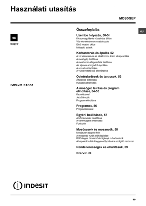 Page 49HU
49
Magyar
Összefoglalás
Üzembe helyezés, 50-51
Kicsomagolás és vízszintbe állítás
Víz- és elektromos csatlakozás
Első mosási ciklus
Műszaki adatok
Karbantartás és ápolás, 52
A víz elzárása és az elektromos áram kikapcsolása
A mosógép tisztítása
A mosószer-adagoló fiók tisztítása
Az ajtó és a forgódob ápolása
A szivattyú tisztítása
A vízbevezető cső ellenőrzése
Óvintézkedések és tanácsok, 53
Általános biztonság
Hulladékelhelyezés
A mosógép leírása és program
elindítása, 54-55
Kezelőpanel
Jelzőlámpák...