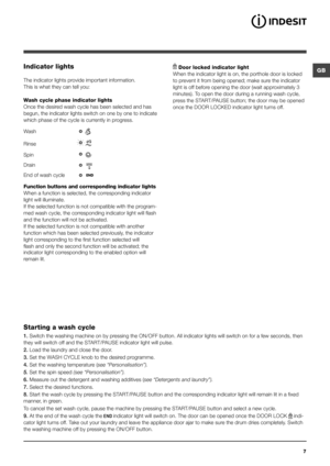 Page 7GB
7
Indicator lights
The indicator lights provide important information.
This is what they can tell you:
Wash cycle phase indicator lights
Once the desired wash cycle has been selected and has 
begun, the indicator lights switch on one by one to indicate 
which phase of the cycle is currently in progress.
Function buttons and corresponding indicator lights
When a function is selected, the corresponding indicator 
light will illuminate. 
If the selected function is not compatible with the program-
med...