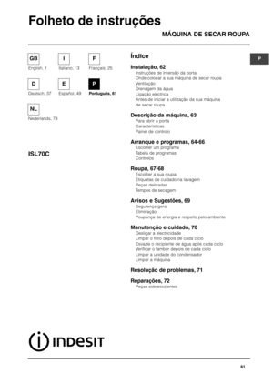 Page 61ÍndiceMÁQUINA DE SECAR ROUPA
ISL70C
Folheto de instruções
Instalação, 62
Instruções de inversão da porta
Onde colocar a sua máquina de secar roupa
Ventilação
Drenagem da água
Ligação eléctrica
Antes de iniciar a utilização da sua máquina 
de secar roupa
Descrição da máquina, 63
Para abrir a porta
Características
Painel de controlo
Arranque e programas, 64-66
Escolher um programa
Tabela de programas
Controlos
Roupa, 67-68
Escolher a sua roupa
Etiquetas de cuidado na lavagem
Peças delicadas
Tempos de...